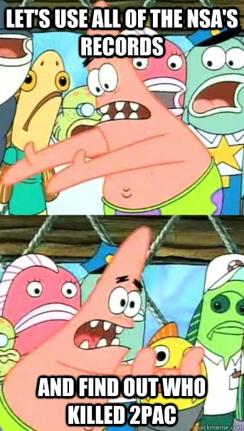 Let's use all of the NSA's records and find out who killed 2pac  Push it somewhere else Patrick