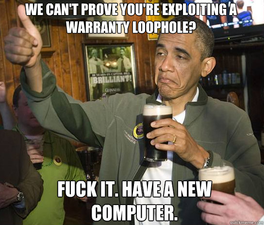 
We can't prove you're exploiting a warranty loophole? Fuck it. Have a new computer.  Upvoting Obama