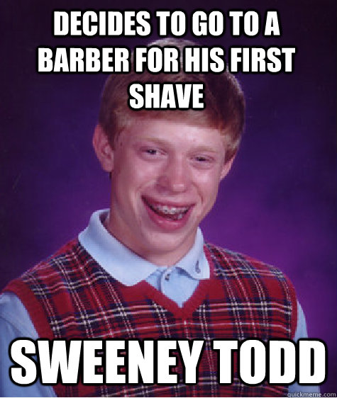 Decides to go to a barber for his first shave Sweeney Todd  Bad Luck Brian