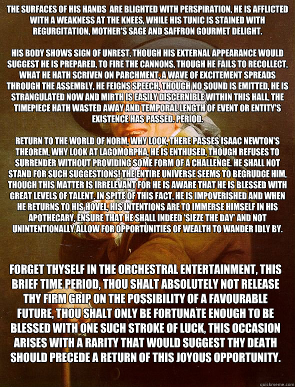 The surfaces of his hands  are blighted with perspiration, he is afflicted with a weakness at the knees, while his tunic is stained with regurgitation, mother's sage and saffron gourmet delight.

His body shows sign of unrest, though his external appearan  Joseph Ducreux