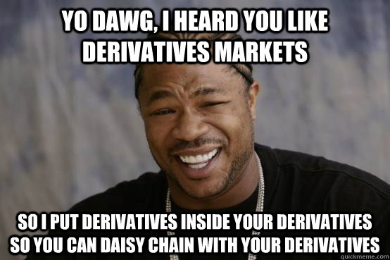 Yo Dawg, I heard you like Derivatives Markets So I put Derivatives inside your derivatives so you can daisy chain with your derivatives - Yo Dawg, I heard you like Derivatives Markets So I put Derivatives inside your derivatives so you can daisy chain with your derivatives  YO DAWG