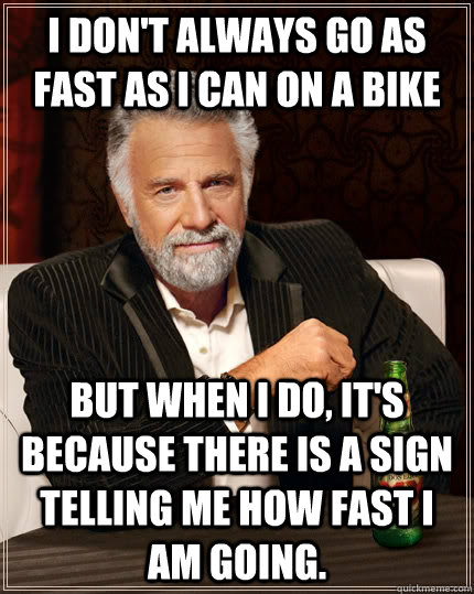 I don't always go as fast as I can on a bike But when i do, it's because there is a sign telling me how fast I am going.   The Most Interesting Man In The World