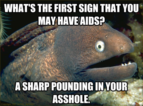 What's the first sign that you may have AIDS? A sharp pounding in your asshole. - What's the first sign that you may have AIDS? A sharp pounding in your asshole.  Bad Joke Eel