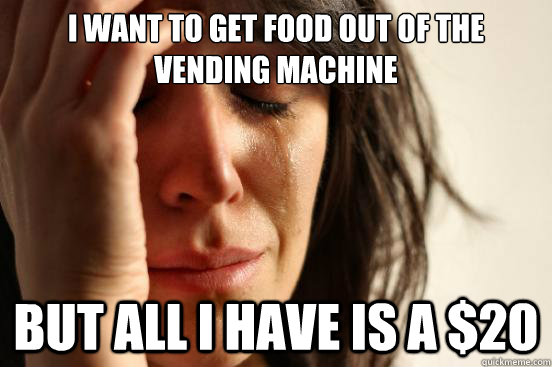 I want to get food out of the vending machine But all i have is a $20 - I want to get food out of the vending machine But all i have is a $20  First World Problems