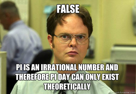 FALSE PI IS AN irrational number and therefore pi day can only exist theoretically - FALSE PI IS AN irrational number and therefore pi day can only exist theoretically  Dwight