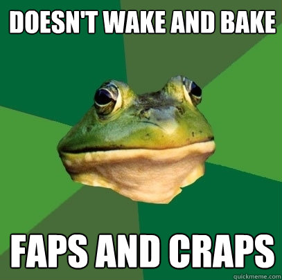 Doesn't wake and bake faps and craps  Foul Bachelor Frog