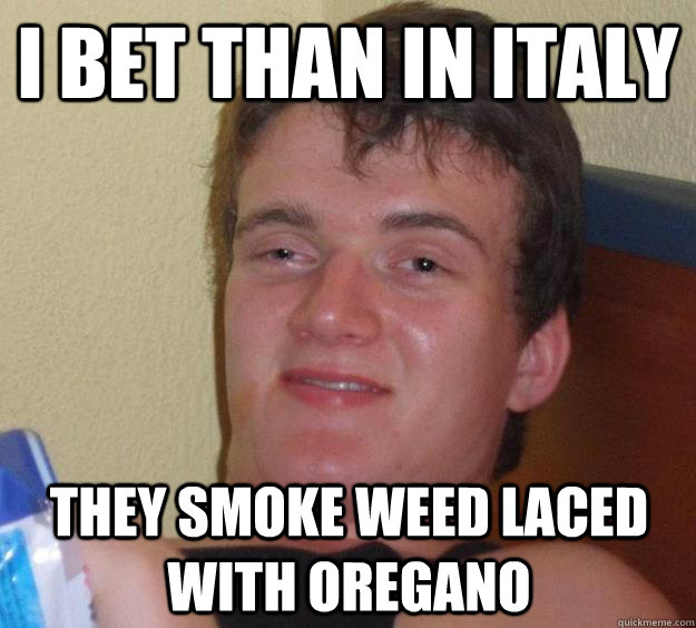 i bet than in italy they smoke weed laced with oregano  10 Guy