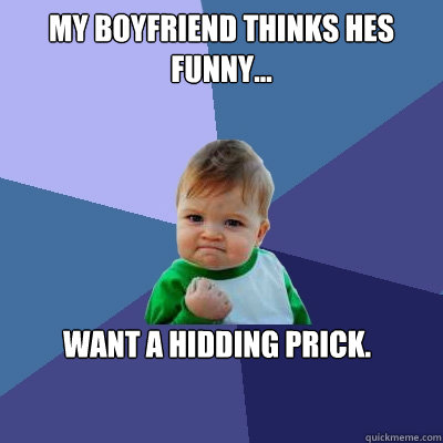 my boyfriend thinks hes 
funny... want a hidding prick.  Success Kid