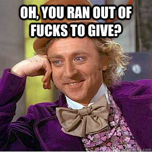 Oh, you ran out of fucks to give?   Condescending Wonka