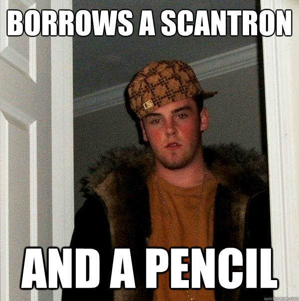 Borrows a scantron and a pencil  Scumbag Steve