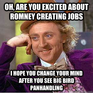 oh, are you excited about romney creating jobs i hope you change your mind after you see big bird panhandling  Condescending Wonka