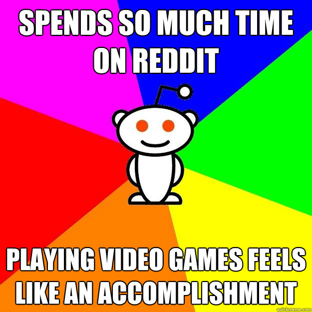 Spends so much time on reddit playing video games feels like an accomplishment  Reddit Alien