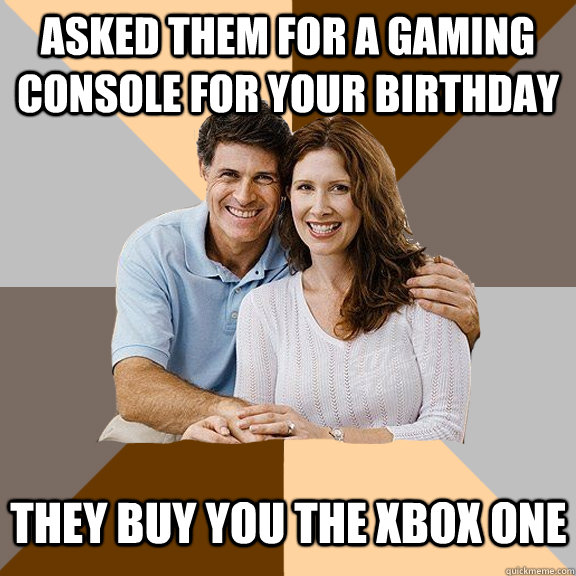 Asked them for a gaming console for your birthday They buy you the Xbox one  Scumbag Parents