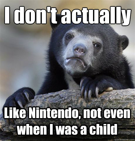 I don't actually  Like Nintendo, not even when I was a child  - I don't actually  Like Nintendo, not even when I was a child   Confession Bear