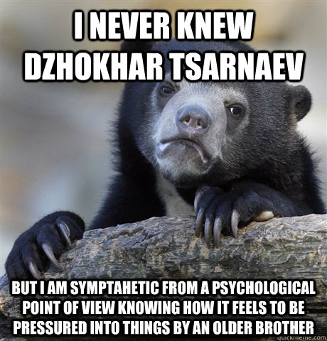 I never knew dzhokhar tsarnaev But I am symptahetic from a psychological point of view knowing how it feels to be pressured into things by an older brother  Confession Bear