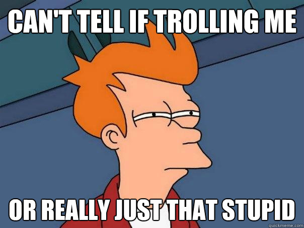 can't tell if trolling me or really just that stupid - can't tell if trolling me or really just that stupid  Futurama Fry