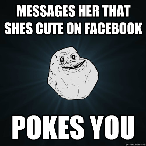 Messages her that shes cute on facebook pokes you  Forever Alone