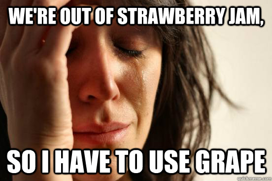 We're out of strawberry jam, so i have to use grape  First World Problems