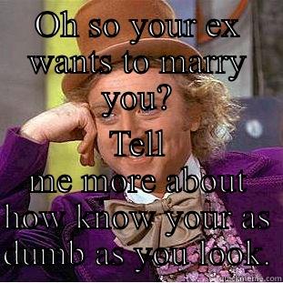 Don't get excited - OH SO YOUR EX WANTS TO MARRY YOU? TELL ME MORE ABOUT HOW KNOW YOUR AS DUMB AS YOU LOOK. Condescending Wonka