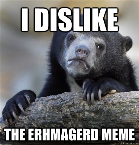 I dislike the erhmagerd meme  Confession Bear