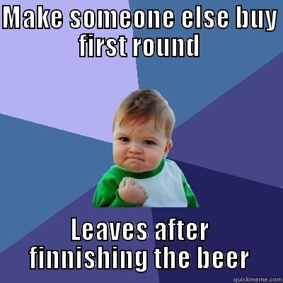 MAKE SOMEONE ELSE BUY FIRST ROUND LEAVES AFTER FINNISHING THE BEER Success Kid