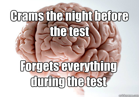 Crams the night before the test Forgets everything during the test  Scumbag Brain