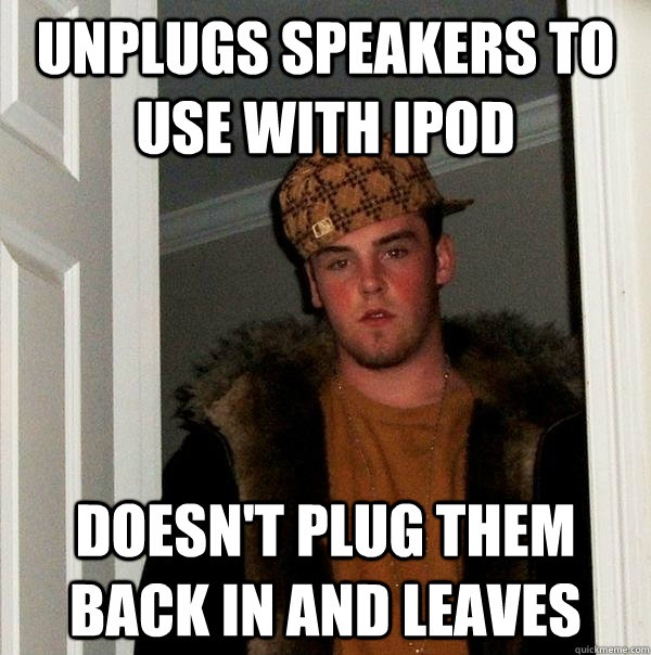 Unplugs speakers to use with iPod Doesn't plug them back in and leaves  Scumbag Steve