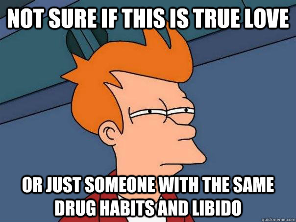 Not sure if this is true love Or just someone with the same drug habits and libido - Not sure if this is true love Or just someone with the same drug habits and libido  Futurama Fry