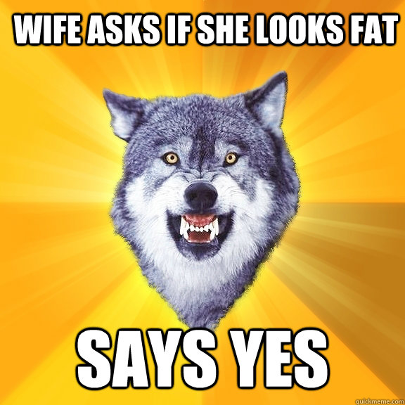 wife asks if she looks fat says yes  Courage Wolf