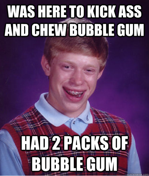 was here to kick ass and chew bubble gum   had 2 packs of bubble gum - was here to kick ass and chew bubble gum   had 2 packs of bubble gum  Bad Luck Brian