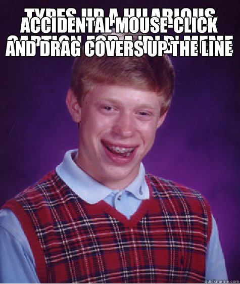 Types up a hilarious caption for a 'BLB' meme Accidental mouse-click and drag covers up the line  Bad Luck Brian