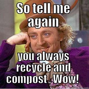 So tell me again - SO TELL ME AGAIN YOU ALWAYS RECYCLE AND COMPOST , WOW!  Condescending Wonka