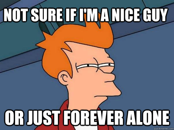 Not sure if I'm a nice guy Or just forever alone - Not sure if I'm a nice guy Or just forever alone  Futurama Fry