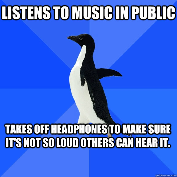 Listens to music in public Takes off headphones to make sure it's not so loud others can hear it.   - Listens to music in public Takes off headphones to make sure it's not so loud others can hear it.    Socially Awkward Penguin