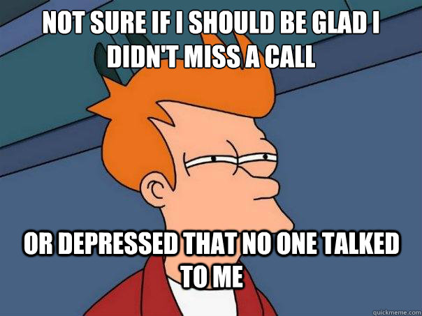 Not sure if i should be Glad I didn't miss a call or depressed that no one talked to me  Futurama Fry