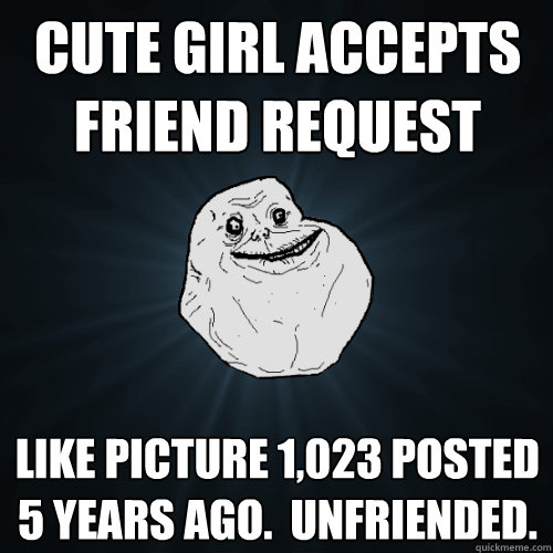 Cute girl Accepts friend request Like picture 1,023 posted 5 years ago.  Unfriended. - Cute girl Accepts friend request Like picture 1,023 posted 5 years ago.  Unfriended.  Forever Alone