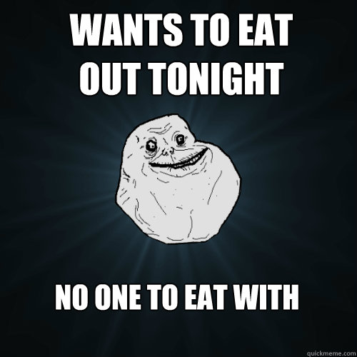 Wants to eat out tonight no one to eat with - Wants to eat out tonight no one to eat with  Forever Alone