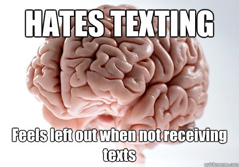 HATES TEXTING Feels left out when not receiving texts - HATES TEXTING Feels left out when not receiving texts  Scumbag Brain