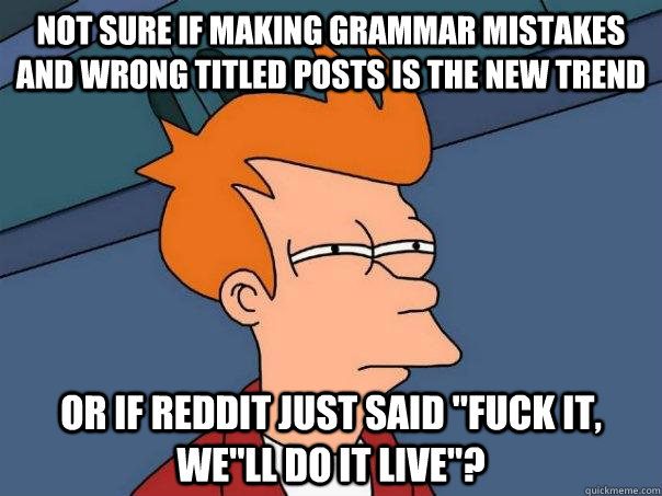 Not sure if making grammar mistakes and wrong titled posts is the new trend Or if reddit just said 