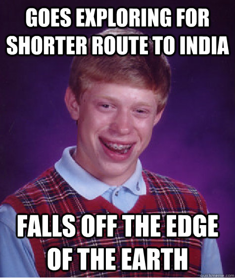 Goes exploring for shorter route to india falls off the edge of the earth  Bad Luck Brian