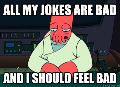 all my jokes are bad and i should feel bad  sad zoidberg