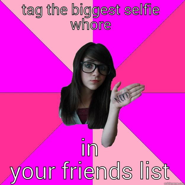 TAG THE BIGGEST SELFIE WHORE IN YOUR FRIENDS LIST Idiot Nerd Girl