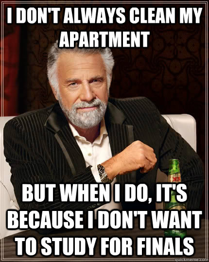 I don't always clean my apartment But when I do, it's because i don't want to study for finals  The Most Interesting Man In The World