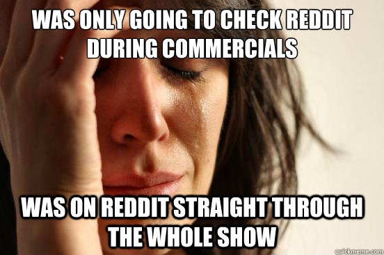 was only going to check reddit during commercials was on reddit straight through the whole show  First World Problems