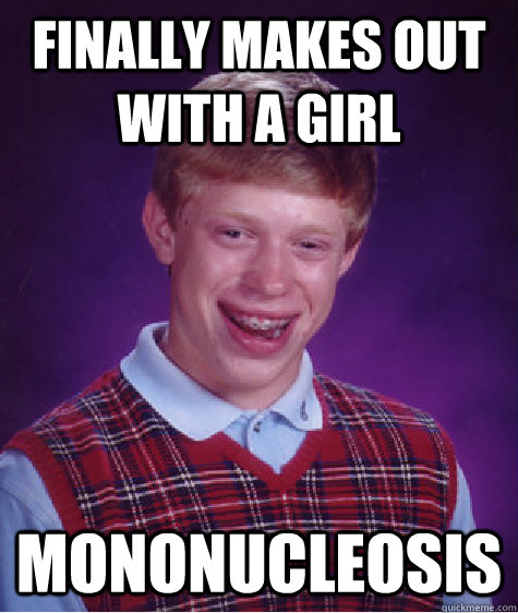 Finally makes out with a girl Mononucleosis - Finally makes out with a girl Mononucleosis  Bad Luck Brian