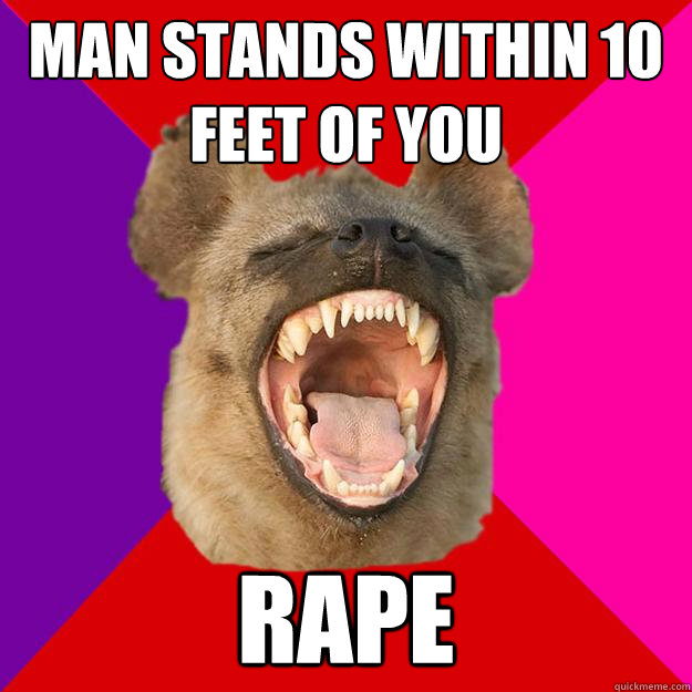 man stands within 10 feet of you rape  Radical Feminist Hyena