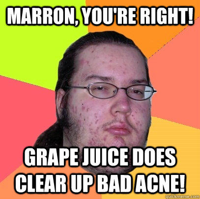 Marron, You're right! Grape Juice does clear up bad Acne!   Butthurt Dweller