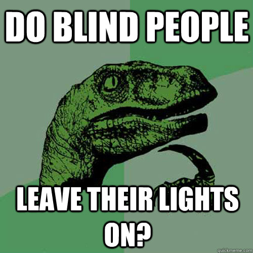 do blind people leave their lights on?  Philosoraptor