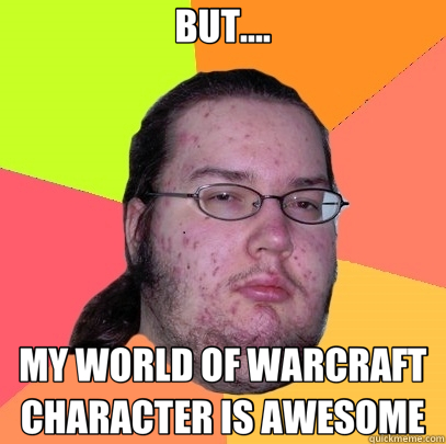 BUT.... MY WORLD OF WARCRAFT CHARACTER IS AWESOME - BUT.... MY WORLD OF WARCRAFT CHARACTER IS AWESOME  Butthurt Dweller