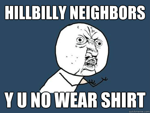 hillbilly neighbors y u no wear shirt  Y U No